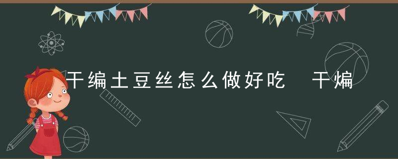 干编土豆丝怎么做好吃 干煸土豆丝的做法